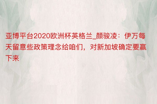 亚博平台2020欧洲杯英格兰_颜骏凌：伊万每天留意些政策理念给咱们，对新加坡确定要赢下来