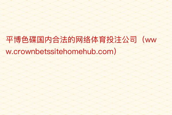 平博色碟国内合法的网络体育投注公司（www.crownbetssitehomehub.com）