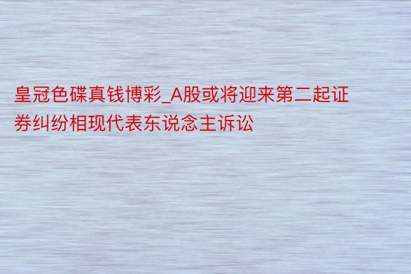 皇冠色碟真钱博彩_A股或将迎来第二起证券纠纷相现代表东说念主诉讼