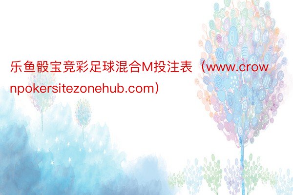乐鱼骰宝竞彩足球混合M投注表（www.crownpokersitezonehub.com）
