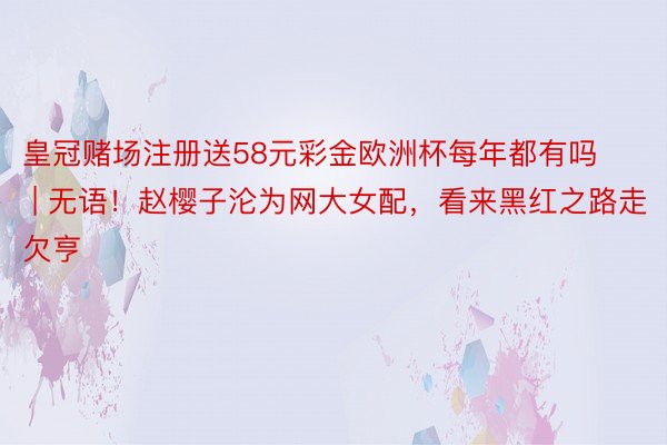 皇冠赌场注册送58元彩金欧洲杯每年都有吗 | 无语！赵樱子沦为网大女配，看来黑红之路走欠亨