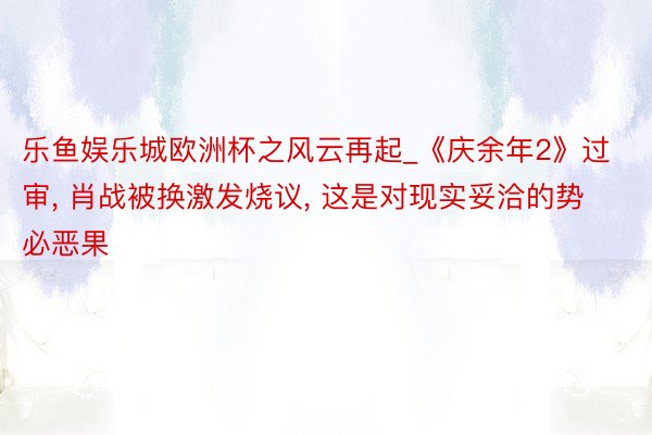 乐鱼娱乐城欧洲杯之风云再起_《庆余年2》过审, 肖战被换激发烧议, 这是对现实妥洽的势必恶果