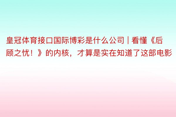 皇冠体育接口国际博彩是什么公司 | 看懂《后顾之忧！》的内核，才算是实在知道了这部电影