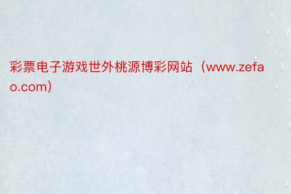 彩票电子游戏世外桃源博彩网站（www.zefao.com）