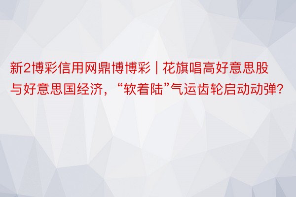 新2博彩信用网鼎博博彩 | 花旗唱高好意思股与好意思国经济，“软着陆”气运齿轮启动动弹？