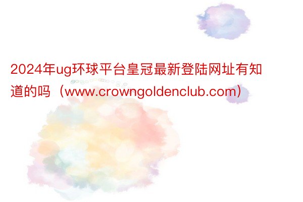 2024年ug环球平台皇冠最新登陆网址有知道的吗（www.crowngoldenclub.com）