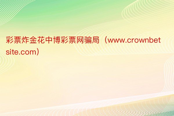 彩票炸金花中博彩票网骗局（www.crownbetsite.com）