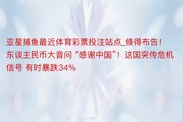 亚星捕鱼最近体育彩票投注站点_倏得布告！东谈主民币大音问 “感谢中国”！这国突传危机信号 有时暴跌34%