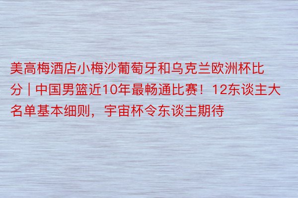 美高梅酒店小梅沙葡萄牙和乌克兰欧洲杯比分 | 中国男篮近10年最畅通比赛！12东谈主大名单基本细则，宇宙杯令东谈主期待