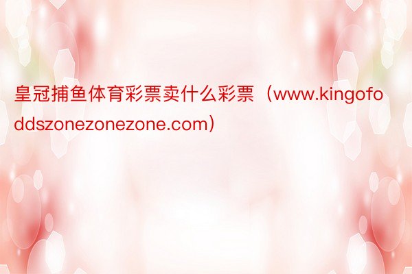 皇冠捕鱼体育彩票卖什么彩票（www.kingofoddszonezonezone.com）