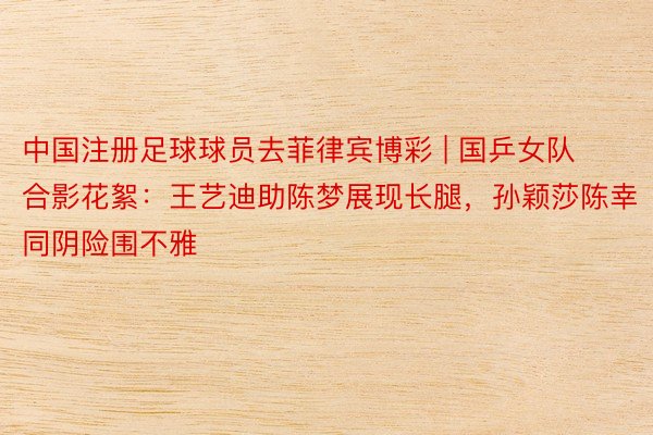 中国注册足球球员去菲律宾博彩 | 国乒女队合影花絮：王艺迪助陈梦展现长腿，孙颖莎陈幸同阴险围不雅