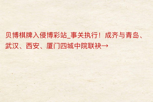 贝博棋牌入侵博彩站_事关执行！成齐与青岛、武汉、西安、厦门四城中院联袂→