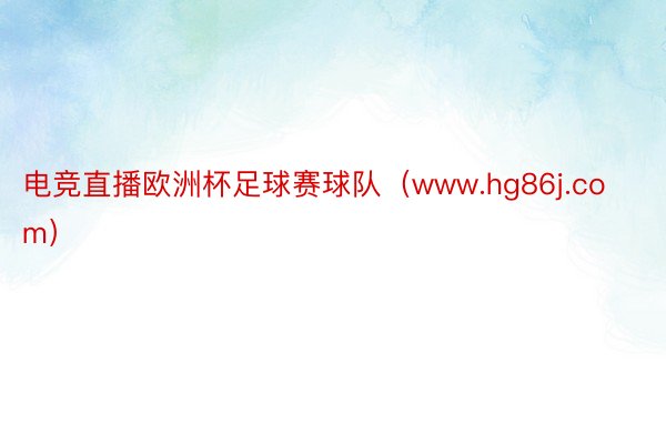 电竞直播欧洲杯足球赛球队（www.hg86j.com）