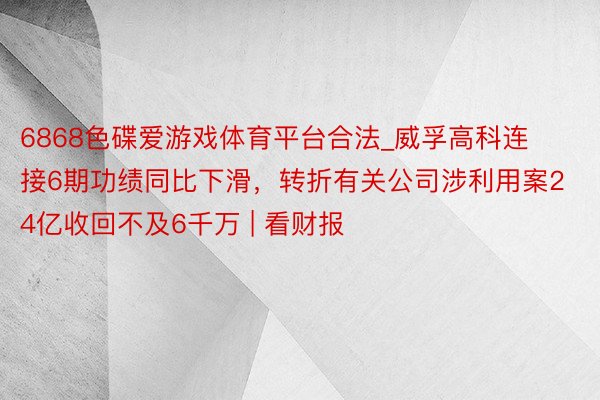 6868色碟爱游戏体育平台合法_威孚高科连接6期功绩同比下滑，转折有关公司涉利用案24亿收回不及6千万 | 看财报