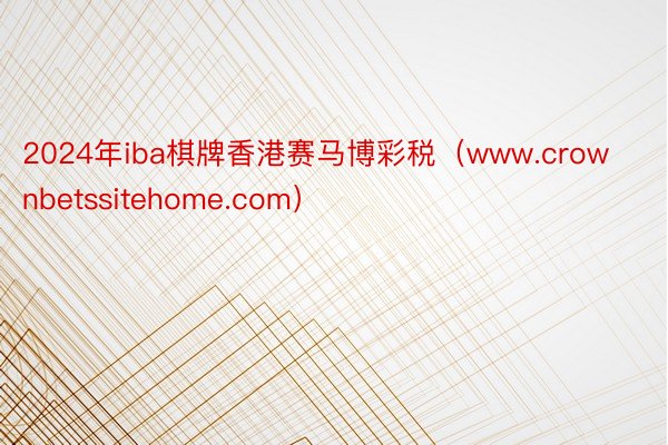 2024年iba棋牌香港赛马博彩税（www.crownbetssitehome.com）
