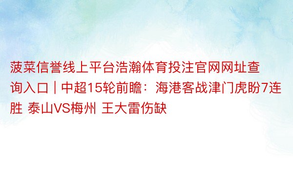 菠菜信誉线上平台浩瀚体育投注官网网址查询入口 | 中超15轮前瞻：海港客战津门虎盼7连胜 泰山VS梅州 王大雷伤缺