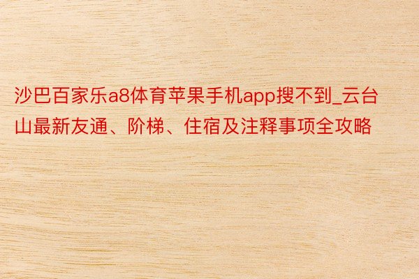 沙巴百家乐a8体育苹果手机app搜不到_云台山最新友通、阶梯、住宿及注释事项全攻略