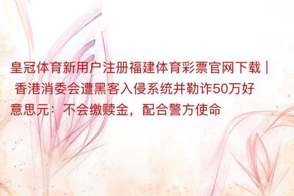 皇冠体育新用户注册福建体育彩票官网下载 | 香港消委会遭黑客入侵系统并勒诈50万好意思元：不会缴赎金，配合警方使命
