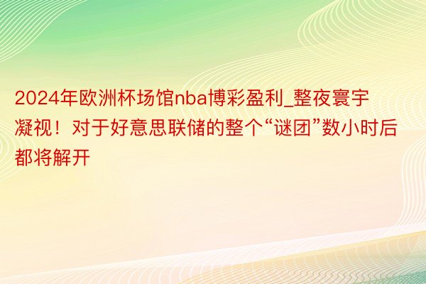2024年欧洲杯场馆nba博彩盈利_整夜寰宇凝视！对于好意思联储的整个“谜团”数小时后都将解开