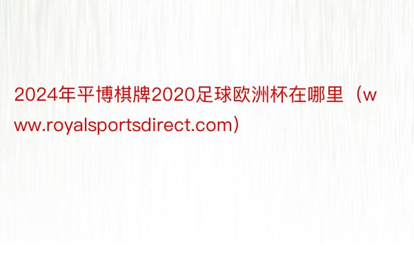 2024年平博棋牌2020足球欧洲杯在哪里（www.royalsportsdirect.com）