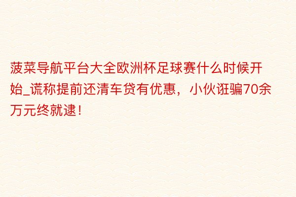 菠菜导航平台大全欧洲杯足球赛什么时候开始_谎称提前还清车贷有优惠，小伙诳骗70余万元终就逮！