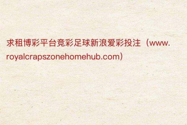 求租博彩平台竞彩足球新浪爱彩投注（www.royalcrapszonehomehub.com）