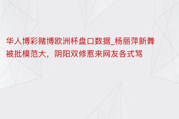 华人博彩赌博欧洲杯盘口数据_杨丽萍新舞被批模范大，阴阳双修惹来网友各式骂
