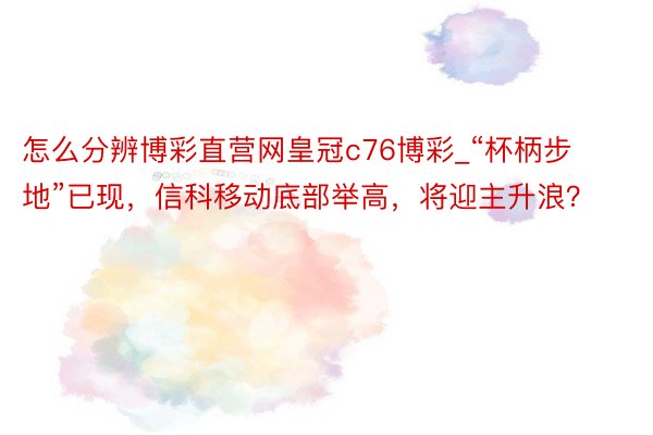 怎么分辨博彩直营网皇冠c76博彩_“杯柄步地”已现，信科移动底部举高，将迎主升浪？