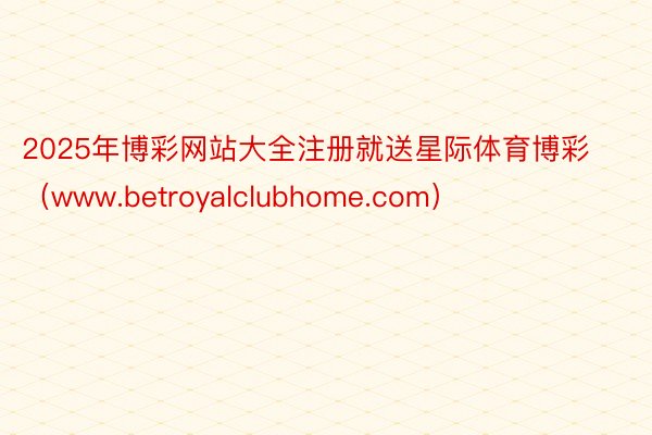 2025年博彩网站大全注册就送星际体育博彩（www.betroyalclubhome.com）