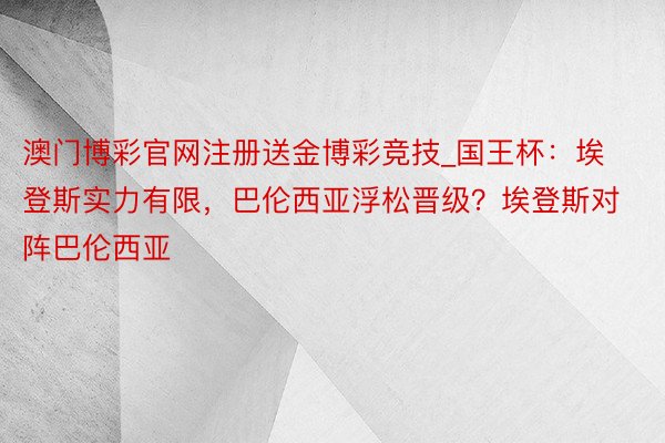 澳门博彩官网注册送金博彩竞技_国王杯：埃登斯实力有限，巴伦西亚浮松晋级？埃登斯对阵巴伦西亚