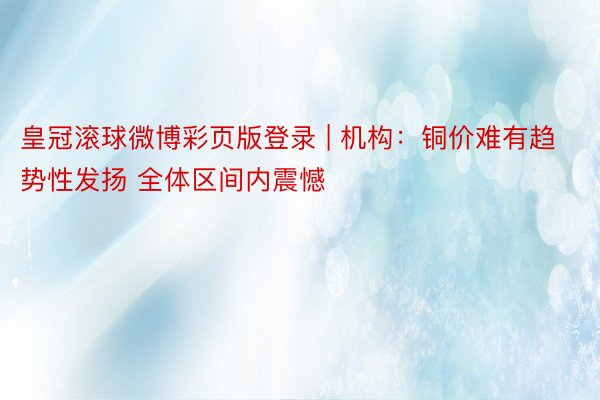 皇冠滚球微博彩页版登录 | 机构：铜价难有趋势性发扬 全体区间内震憾