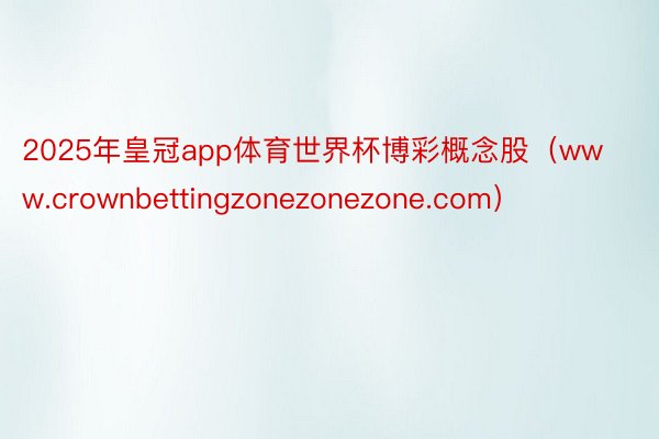 2025年皇冠app体育世界杯博彩概念股（www.crownbettingzonezonezone.com）