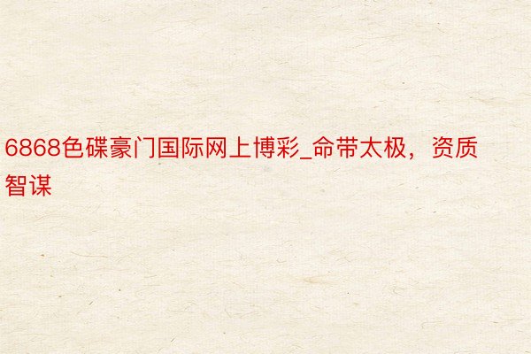 6868色碟豪门国际网上博彩_命带太极，资质智谋